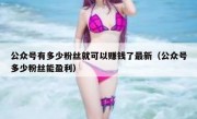 公众号有多少粉丝就可以赚钱了最新（公众号多少粉丝能盈利）