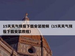 15天天气预报下载安装视频（15天天气预报下载安装教程）