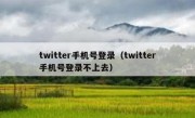 twitter手机号登录（twitter手机号登录不上去）