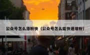 公众号怎么涨粉快（公众号怎么能快速增粉）