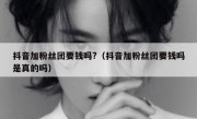 抖音加粉丝团要钱吗?（抖音加粉丝团要钱吗是真的吗）