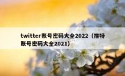 twitter账号密码大全2022（推特账号密码大全2021）