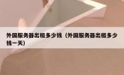 外国服务器出租多少钱（外国服务器出租多少钱一天）