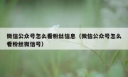 微信公众号怎么看粉丝信息（微信公众号怎么看粉丝微信号）