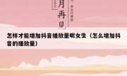 怎样才能增加抖音播放量呢女生（怎么增加抖音的播放量）