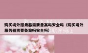 购买境外服务器需要备案吗安全吗（购买境外服务器需要备案吗安全吗）