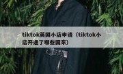 tiktok英国小店申请（tiktok小店开通了哪些国家）