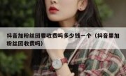 抖音加粉丝团要收费吗多少钱一个（抖音里加粉丝团收费吗）