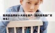 服务器品牌前十大排名国产（国内服务器厂家排名）