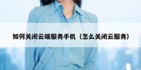 如何关闭云端服务手机（怎么关闭云服务）