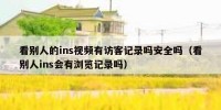 看别人的ins视频有访客记录吗安全吗（看别人ins会有浏览记录吗）