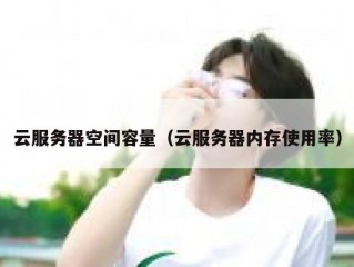 云服务器空间容量（云服务器内存使用率）
