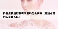 抖音点赞加好友有限制吗怎么解除（抖加点赞的人是真人吗）