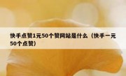 快手点赞1元50个赞网站是什么（快手一元50个点赞）