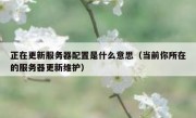 正在更新服务器配置是什么意思（当前你所在的服务器更新维护）