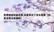 免费增加抖音点赞,抖音赞少了怎么回事（抖音点赞没有钱吗）