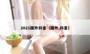 2021国外抖音（国外,抖音）