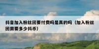 抖音加入粉丝团要付费吗是真的吗（加入粉丝团需要多少抖币）