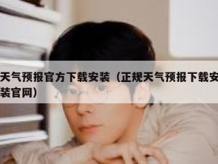 天气预报官方下载安装（正规天气预报下载安装官网）