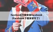 facebook下载安装facebook（Facebook下载安装不了）