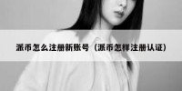 派币怎么注册新账号（派币怎样注册认证）