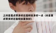 上抖音是点赞多好还是粉丝多好一点（抖音里点赞多好还是粉丝量多好）