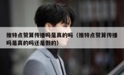 推特点赞算传播吗是真的吗（推特点赞算传播吗是真的吗还是假的）