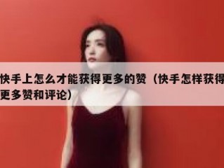 快手上怎么才能获得更多的赞（快手怎样获得更多赞和评论）