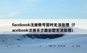 facebook注册账号暂时无法处理（facebook注册不了显示暂无法处理）