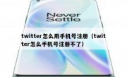 twitter怎么用手机号注册（twitter怎么手机号注册不了）