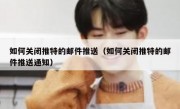 如何关闭推特的邮件推送（如何关闭推特的邮件推送通知）