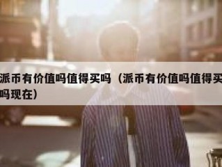 派币有价值吗值得买吗（派币有价值吗值得买吗现在）