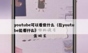 youtube可以看些什么（在youtube能看什么）