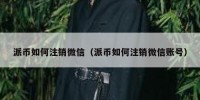 派币如何注销微信（派币如何注销微信账号）