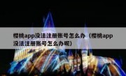 樱桃app没法注册账号怎么办（樱桃app没法注册账号怎么办呢）