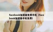 facebook加速器免费手机（facebook加速器手机免费）