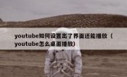 youtube如何设置出了界面还能播放（youtube怎么桌面播放）