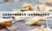 公众号多少粉丝算大号（公众号粉丝达到多少可以打广告）