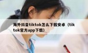 海外抖音tiktok怎么下载安卓（tiktok官方app下载）