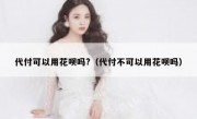 代付可以用花呗吗?（代付不可以用花呗吗）