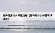 推特得用什么邮箱注册（推特用什么邮箱可以注册）