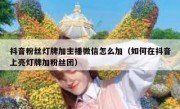 抖音粉丝灯牌加主播微信怎么加（如何在抖音上亮灯牌加粉丝团）