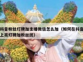 抖音粉丝灯牌加主播微信怎么加（如何在抖音上亮灯牌加粉丝团）