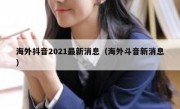 海外抖音2021最新消息（海外斗音新消息）