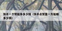 快手一个赞能挣多少钱（快手点赞量一万能赚多少钱）