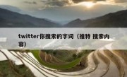 twitter你搜索的字词（推特 搜索内容）