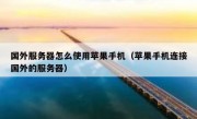 国外服务器怎么使用苹果手机（苹果手机连接国外的服务器）