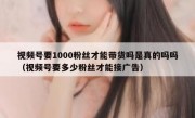 视频号要1000粉丝才能带货吗是真的吗吗（视频号要多少粉丝才能接广告）