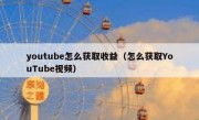 youtube怎么获取收益（怎么获取YouTube视频）
