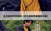 在大陆如何用推特（在大陆如何用推特注册）